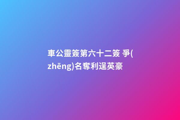 車公靈簽第六十二簽 爭(zhēng)名奪利逞英豪